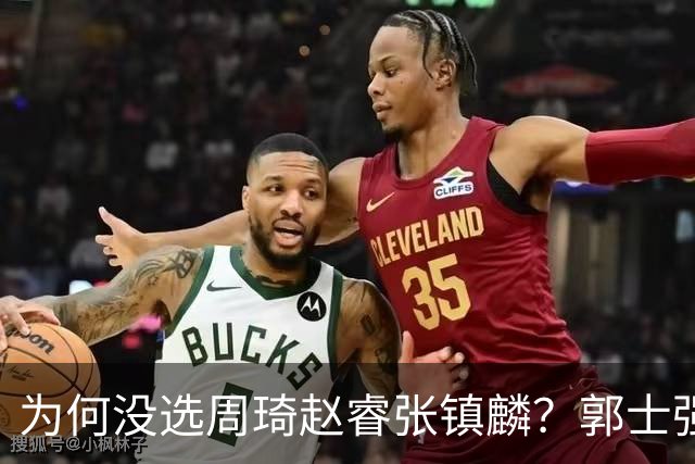 为何没选周琦赵睿张镇麟？郭士强说得很直白，太务实了，好样的！